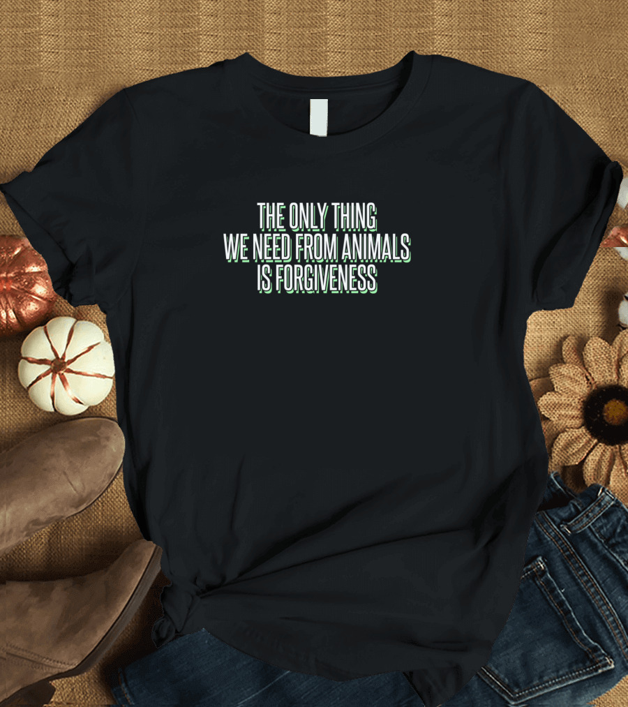 The Only Thing We Need From Animals Is Forgiveness Vegan T-Shirt