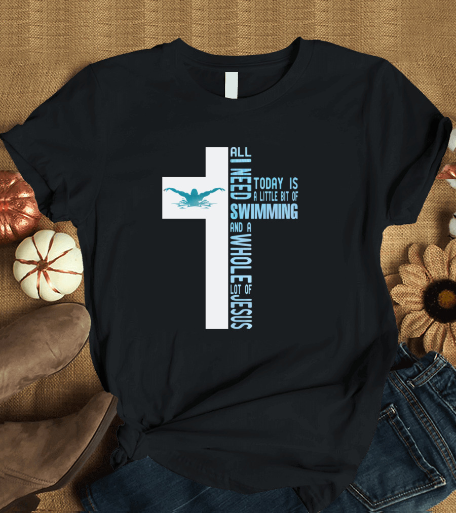 All I Need Today Is A Little Bit Of Swimming And A Whole Lot Of Jesus T-Shirt