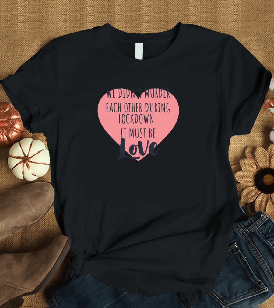 We Didn't Murder Each Other During Lockdown It Must Be Love T-Shirt