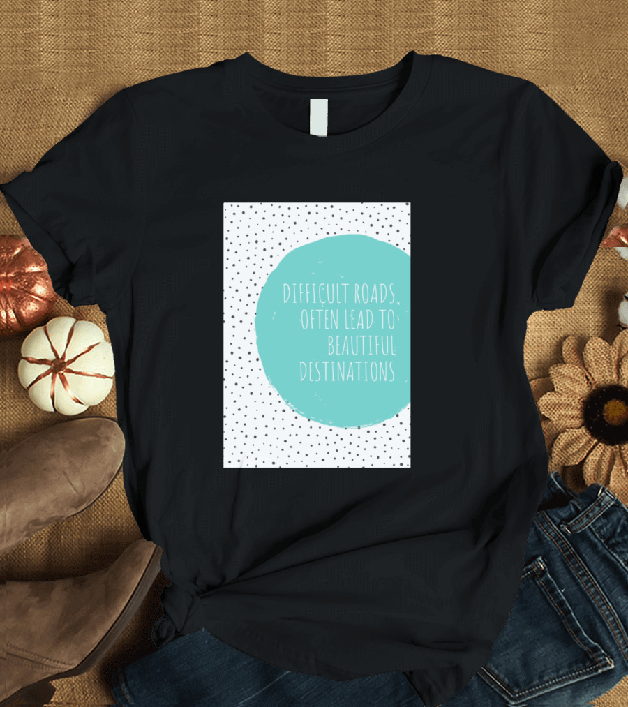 Difficult Roads Often Lead to Beautiful Destinations T-Shirt