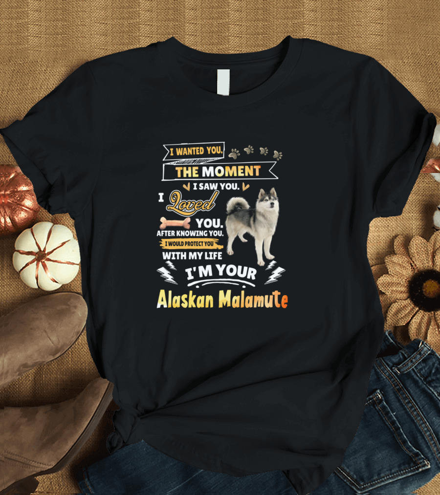 I Wanted You The Moment I Saw You I Loved You After Knowing You I Would Protect You With My Life I'm Your Alaskan Malamute T-Shirt