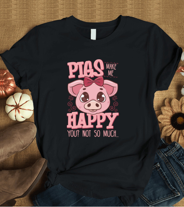 T-Shirt: Pigs Make Me Happy You Not So Much Cute Pig Illustration with Bow T-Shirt Pigs Make Me Happy You Not So Much Cute Pig Illustration with Bow T-Shirt