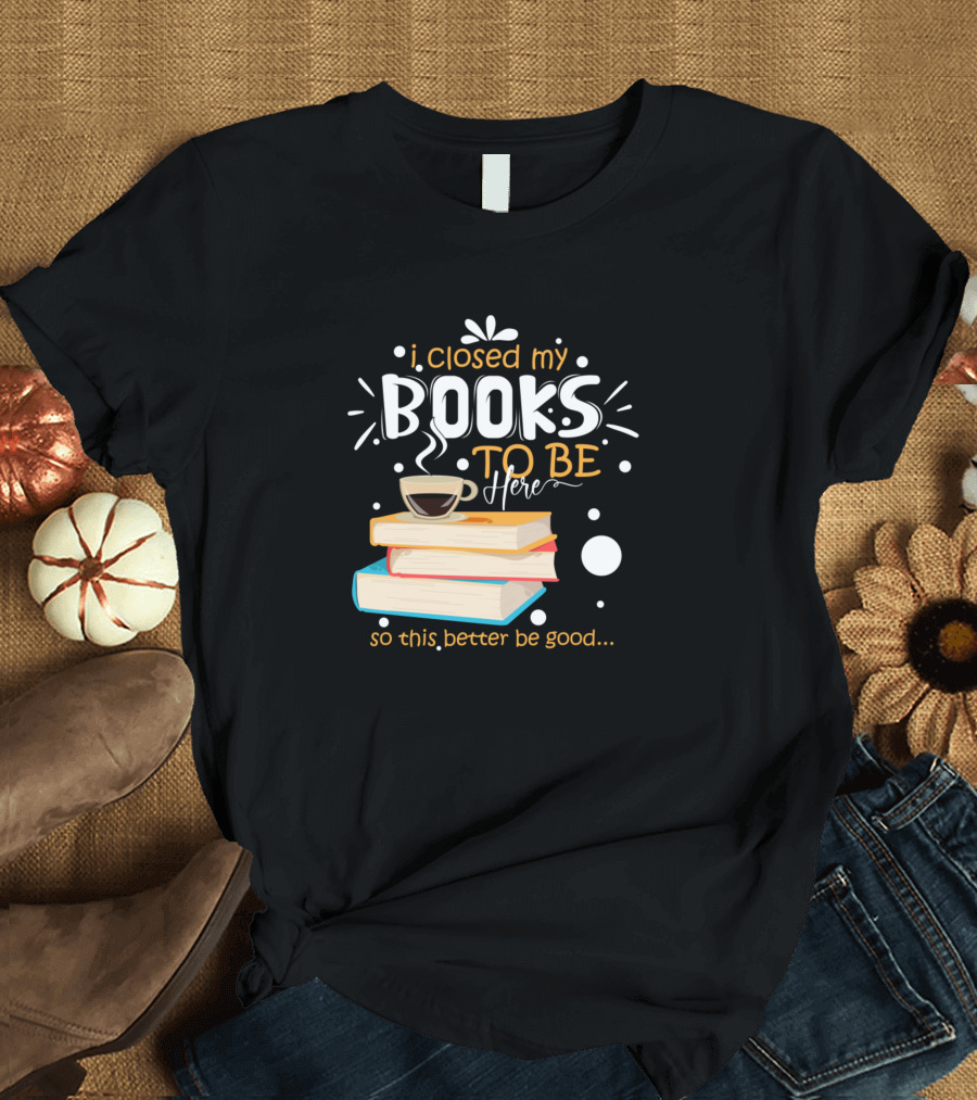 I Closed My Books To Be Here So This Better Be Good Book Lovers Coffee Stack T-Shirt