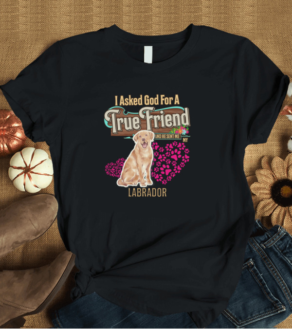 T-Shirt: I Asked God For A True Friend And He Sent Me My Labrador T-Shirt I Asked God For A True Friend And He Sent Me My Labrador T-Shirt