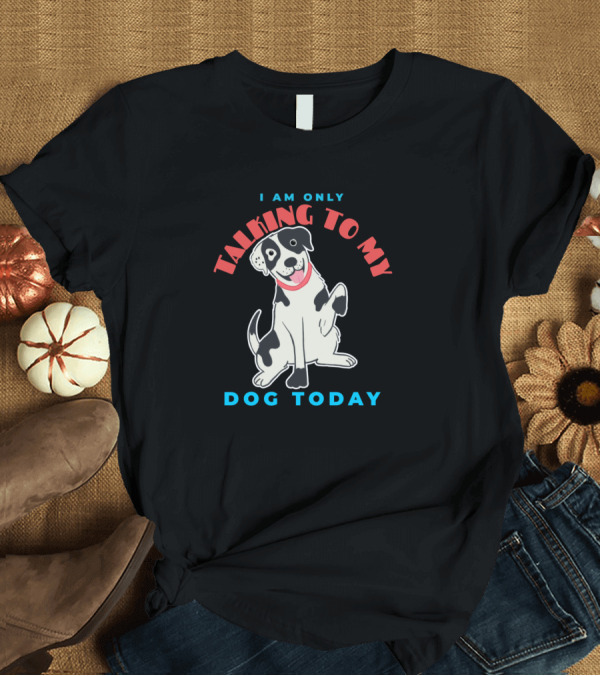 T-Shirt: I Am Only Talking To My Dog Today T-Shirt I Am Only Talking To My Dog Today T-Shirt