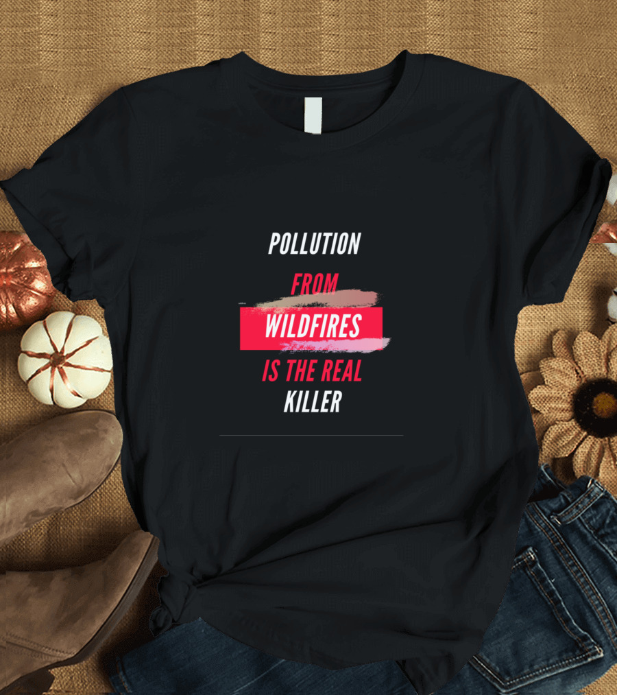 Pollution From Wildfires Is The Real Killer T-Shirt