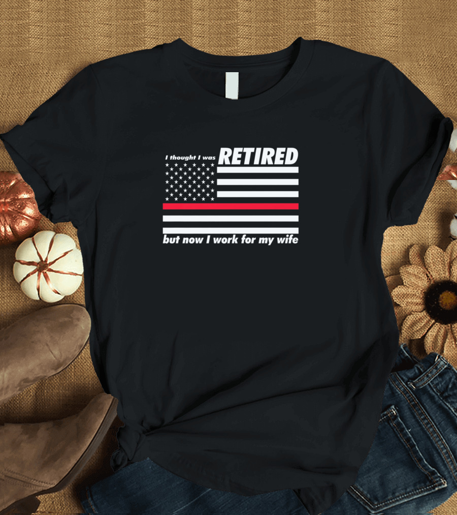I Thought I Was Retired American Flag Thin Red Line Now I Work for My Wife T-Shirt