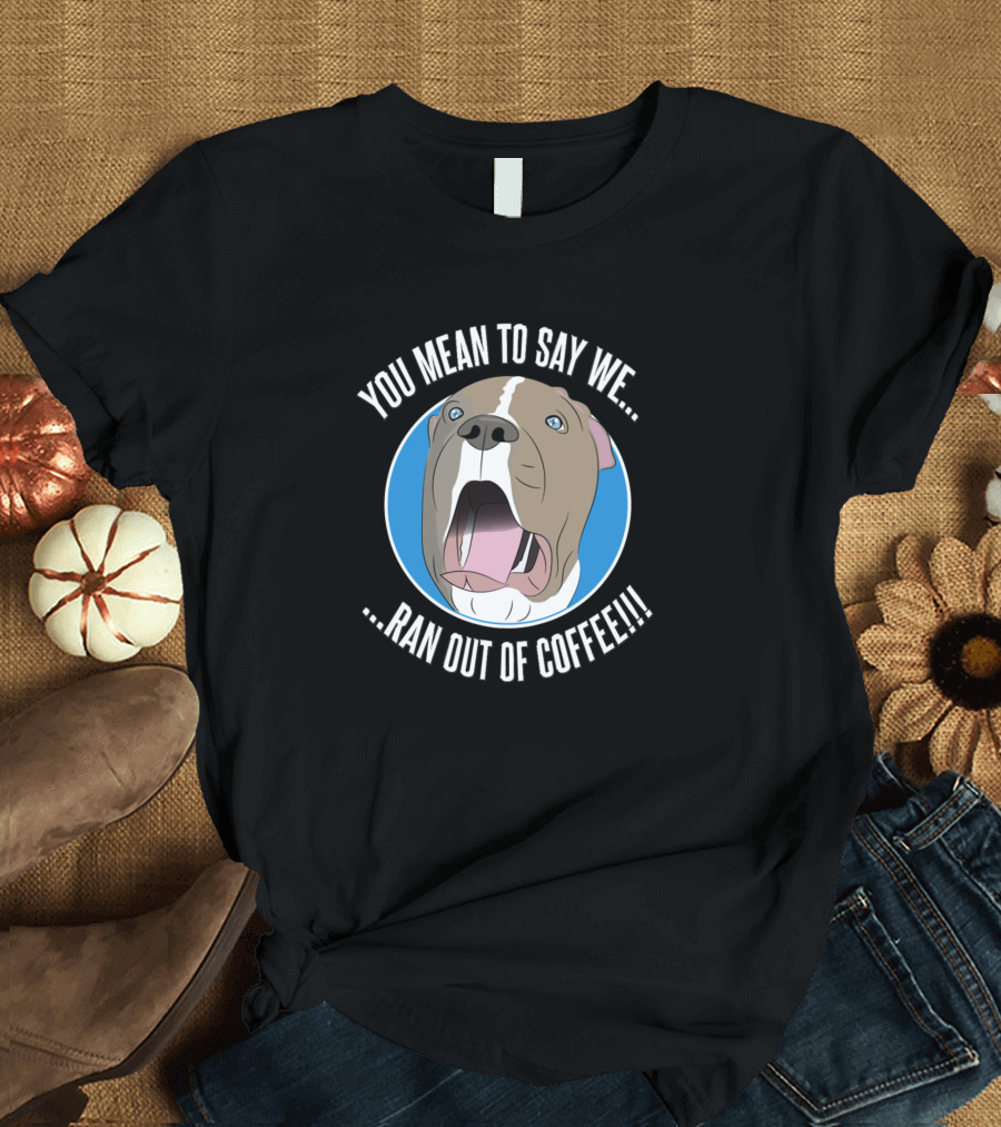 You Mean To Say We Ran Out Of Coffee Pit Bull Shock T-Shirt