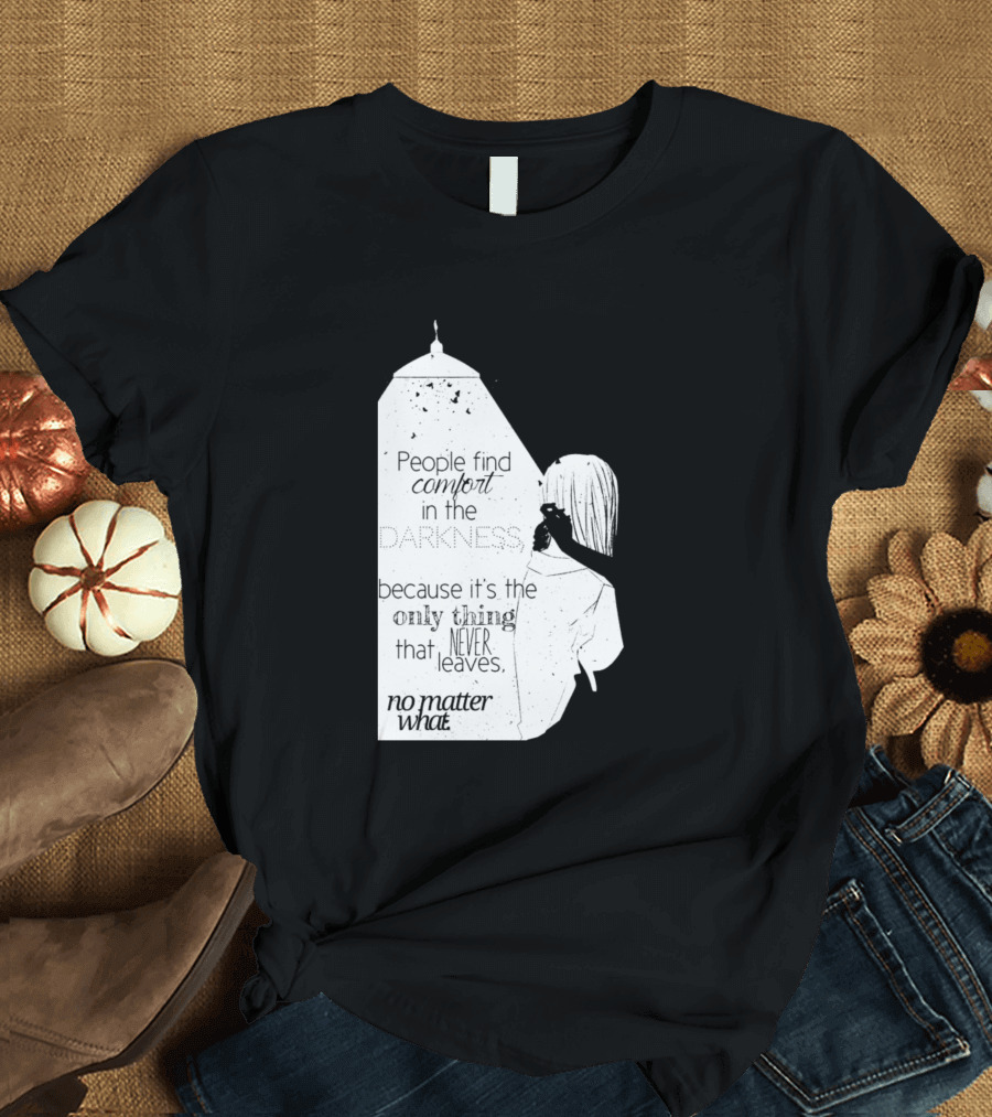 People Find Comfort in the Darkness Because It's the Only Thing That Never Leaves No Matter What T-Shirt