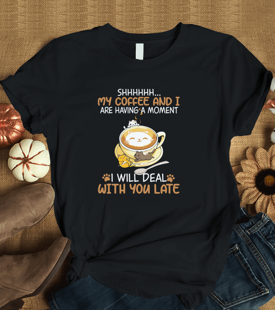 SHHHHHH My Coffee And I Are Having A Moment I Will Deal With You Later Cat T-Shirt