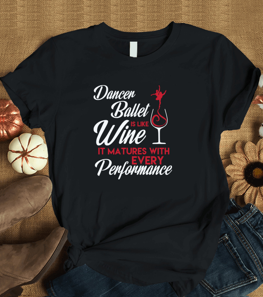 Dancer Ballet Is Like Wine It Matures With Every Performance T-Shirt
