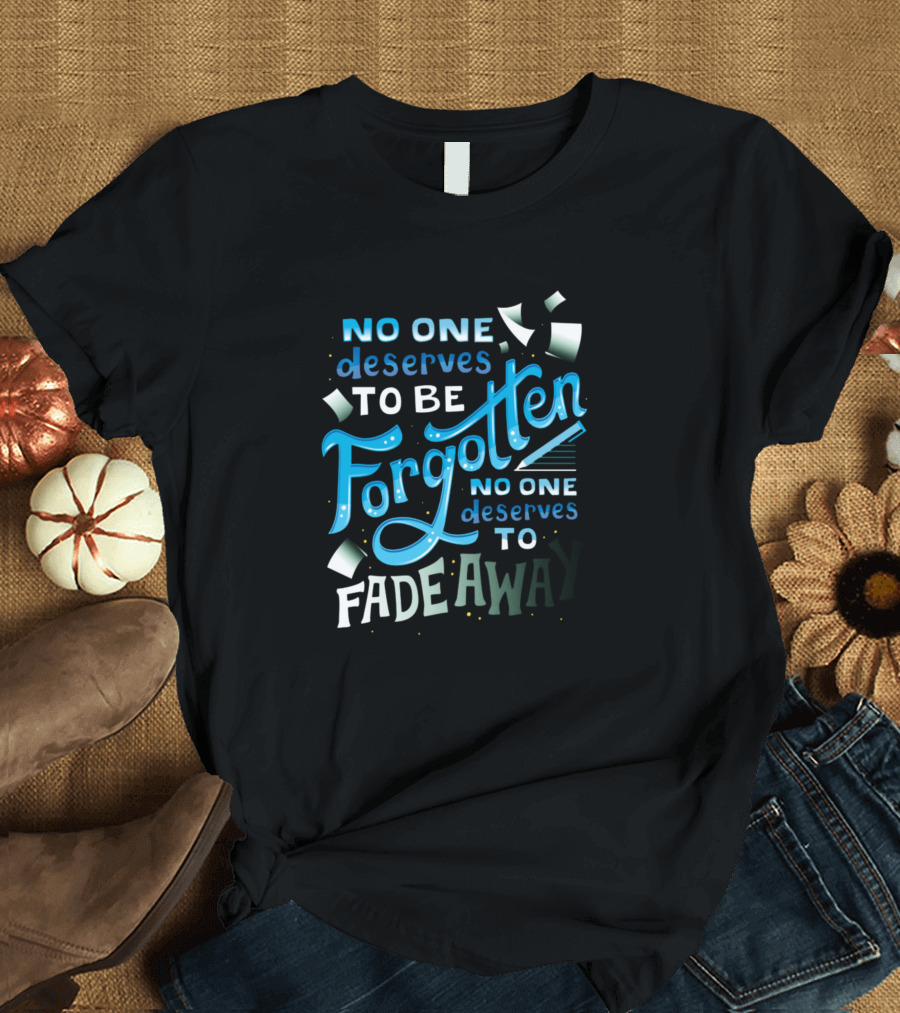 No One Deserves to Be Forgotten No One Deserves to Fade Away T-Shirt