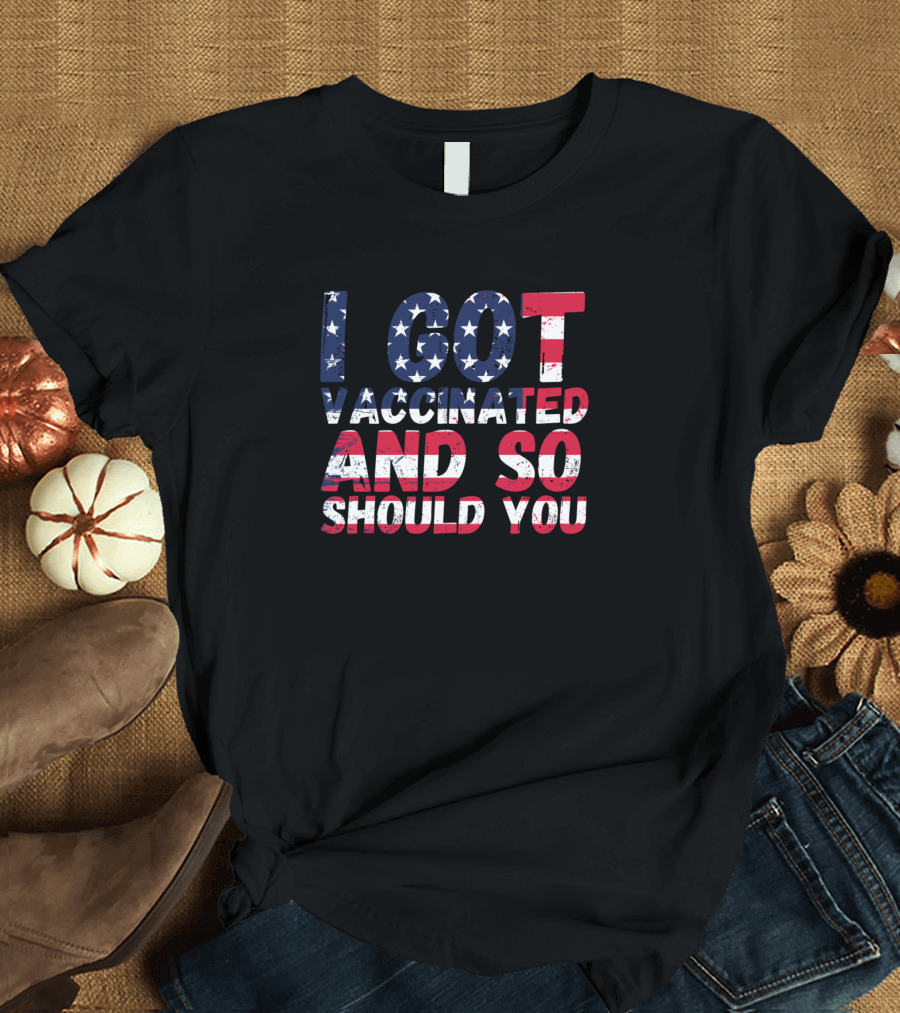 I Got Vaccinated And So Should You Patriotic T-Shirt