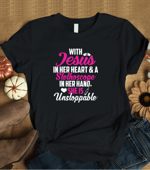T-Shirt: With Jesus In Her Heart and A Stethoscope In Her Hand, She Is Unstoppable T-Shirt With Jesus In Her Heart and A Stethoscope In Her Hand, She Is Unstoppable T-Shirt