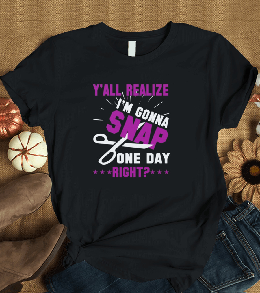 Y’All Realize I’m Gonna Snap One Day Right? T-Shirt