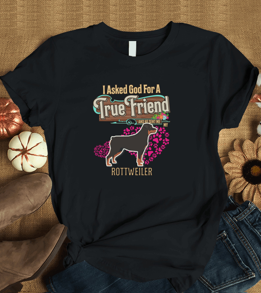 I Asked God For A True Friend And He Sent Me My Rottweiler T-Shirt