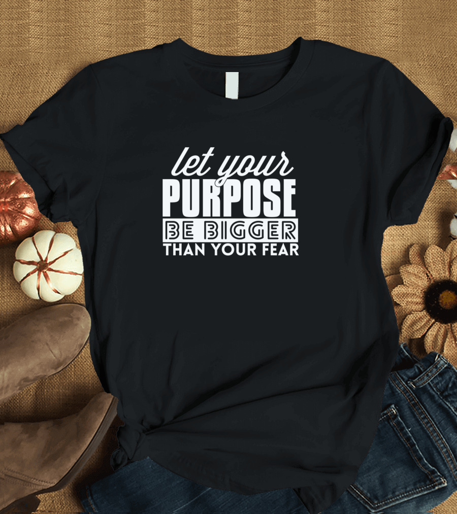 Let Your Purpose Be Bigger Than Your Fear Bold Motivational Text T-Shirt