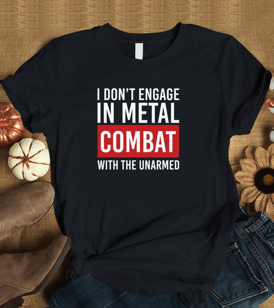 I Don't Engage in Metal Combat with the Unarmed T-Shirt