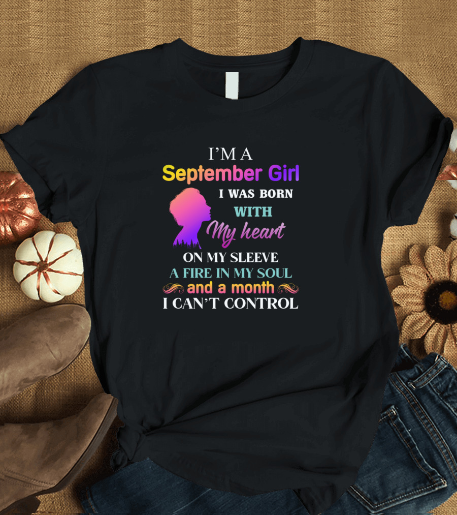 I M A September Girl I Was Born With My Heart On My Sleeve A Fire In My Soul And A Month I Can't Control T-Shirt