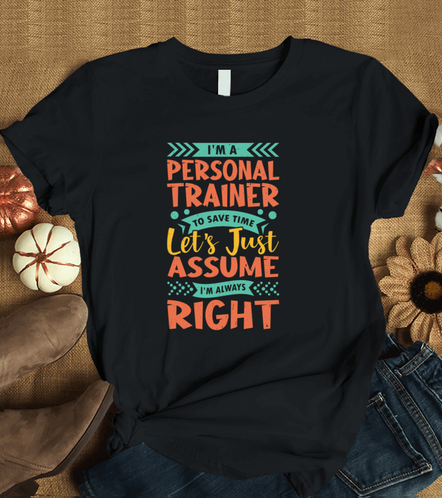 I'm a Personal Trainer to Save Time Let's Just Assume I'm Always Right T-Shirt