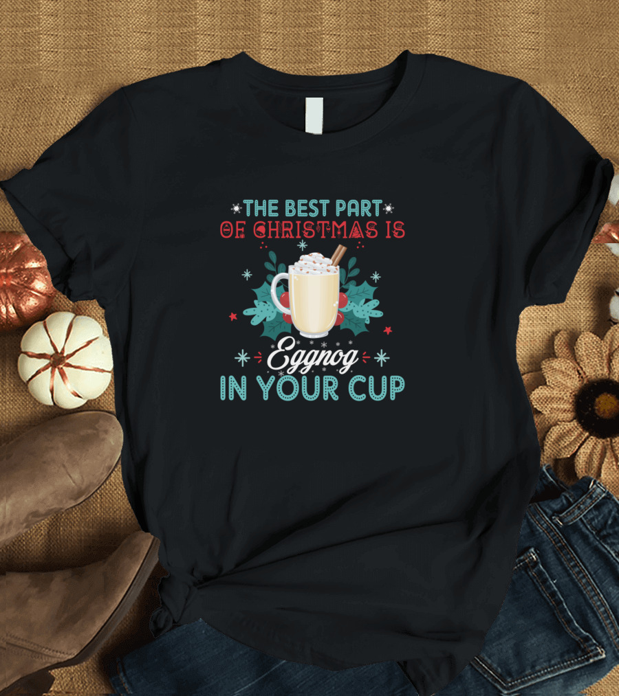 The Best Part of Christmas is Eggnog with Whipped Cream and Cinnamon In Your Cup T-Shirt