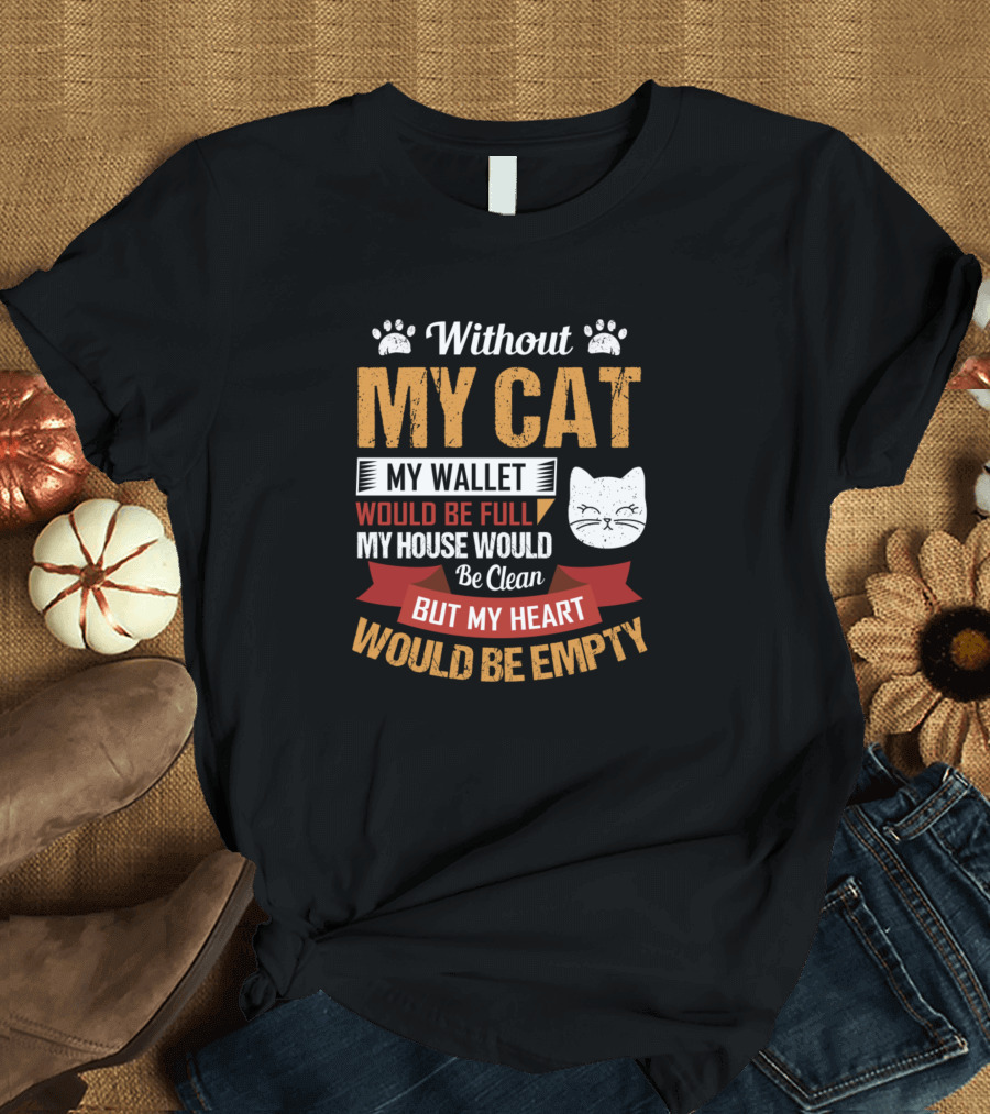 Without My Cat My Wallet Would Be Full My House Would Be Clean But My Heart Would Be Empty T-Shirt