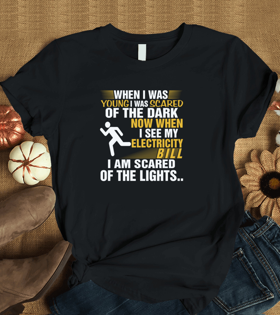 When I Was Young I Was Scared Of The Dark Now When I See My Electricity Bill I Am Scared Of The Lights T-Shirt