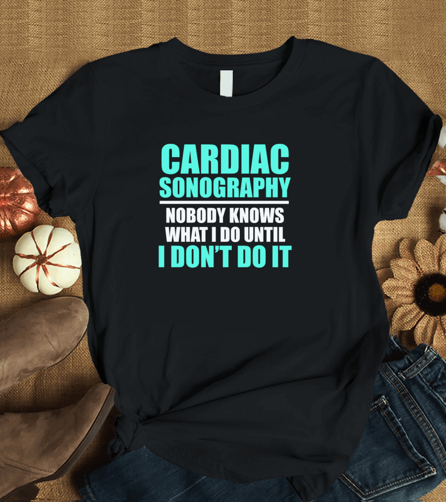 Cardiac Sonography Nobody Knows What I Do Until I Don’t Do It T-Shirt