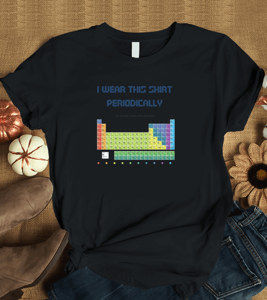 I Wear This Shirt Periodically Funny Chemistry Periodic Table T-Shirt