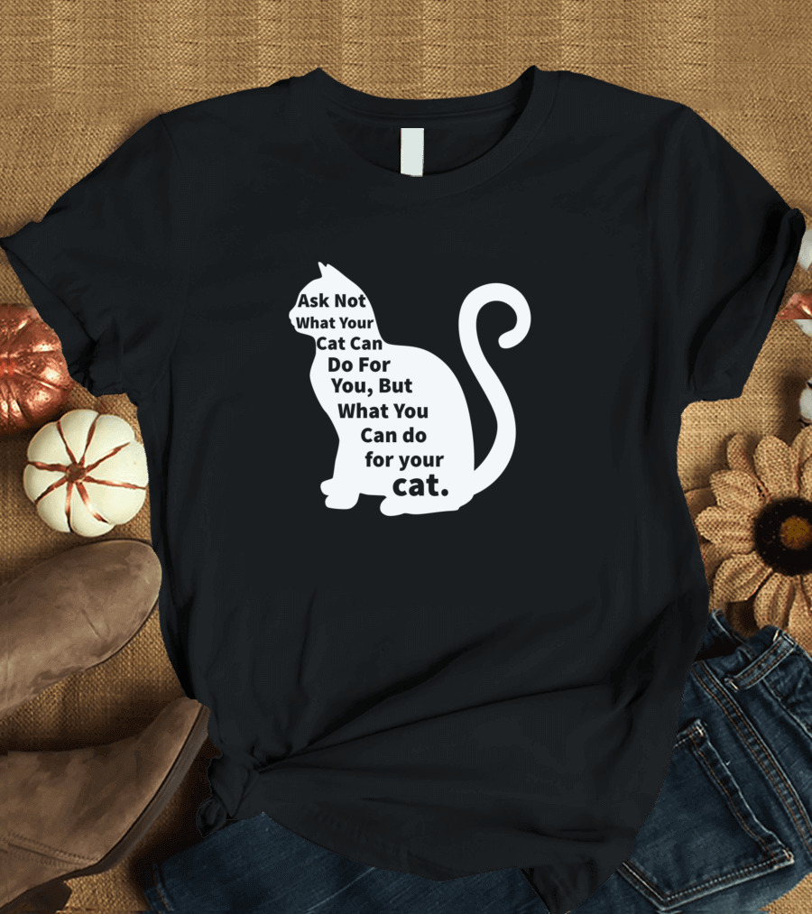 Ask Not What Your Cat Can Do For You But What You Can Do For Your Cat T-Shirt