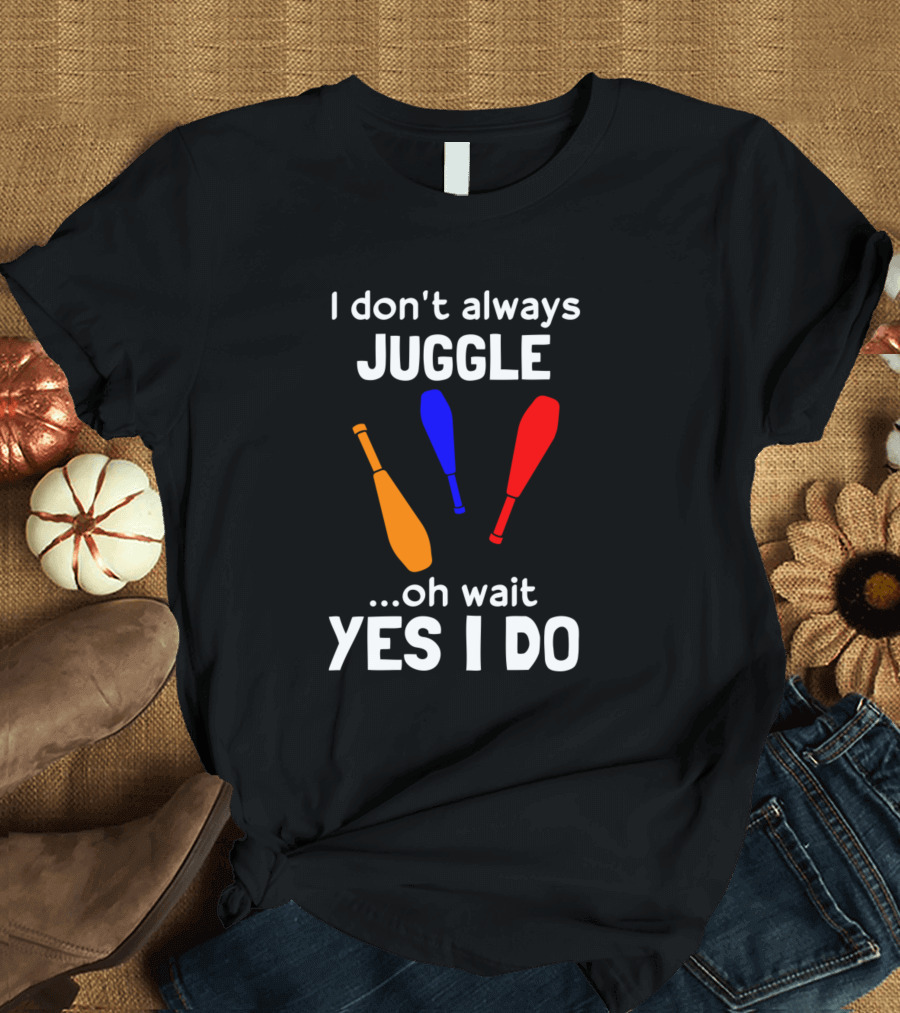 I Don't Always Juggle Oh Wait Yes I Do Funny Juggler T-Shirt