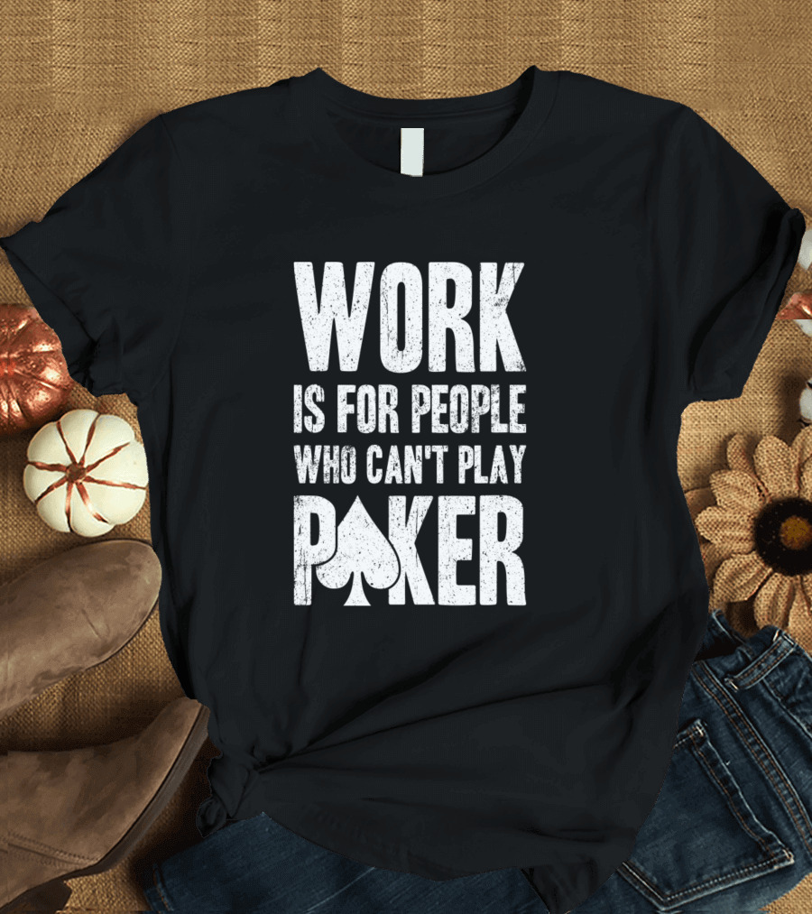 Work Is For People Who Can't Play Poker T-Shirt