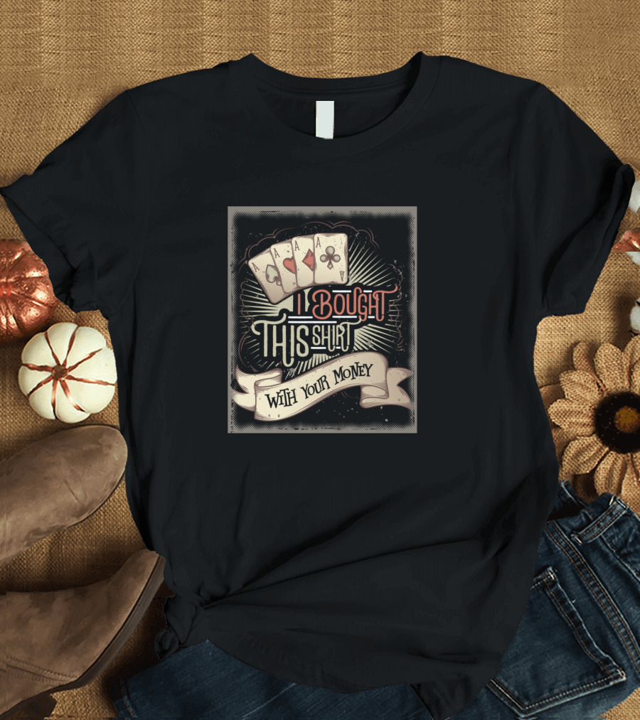I Bought This Shirt With Your Money Funny Poker Cards T-Shirt