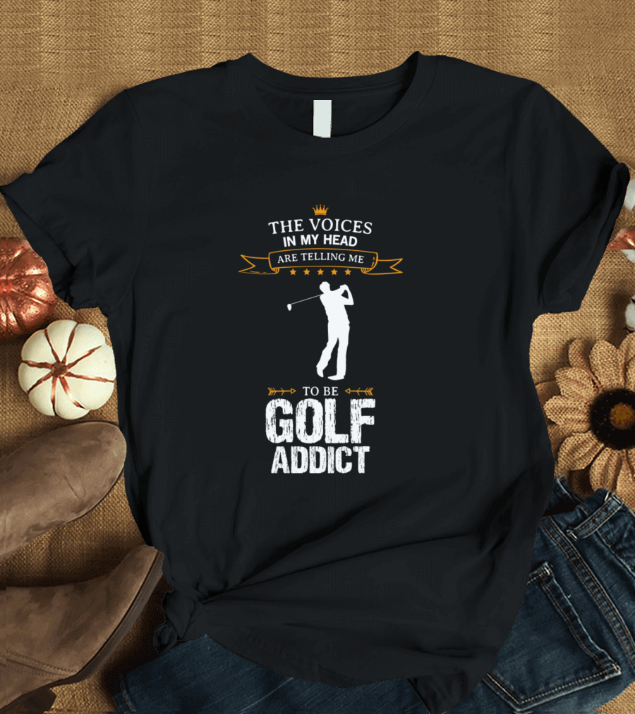 The Voices In My Head Are Telling Me To Be Golf Addict T-Shirt