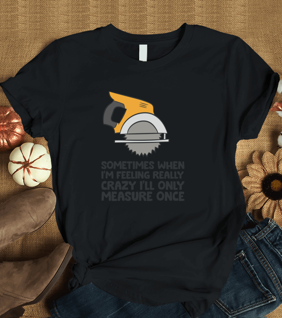 Funny Handyman Woodworker Sometimes When I'm Feeling Really Crazy I'll Only Measure Once T-Shirt