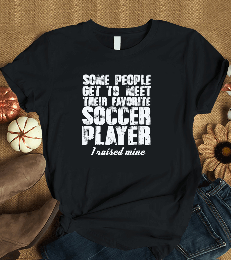Some People Get To Meet Their Favorite Soccer Player I Raised Mine T-Shirt