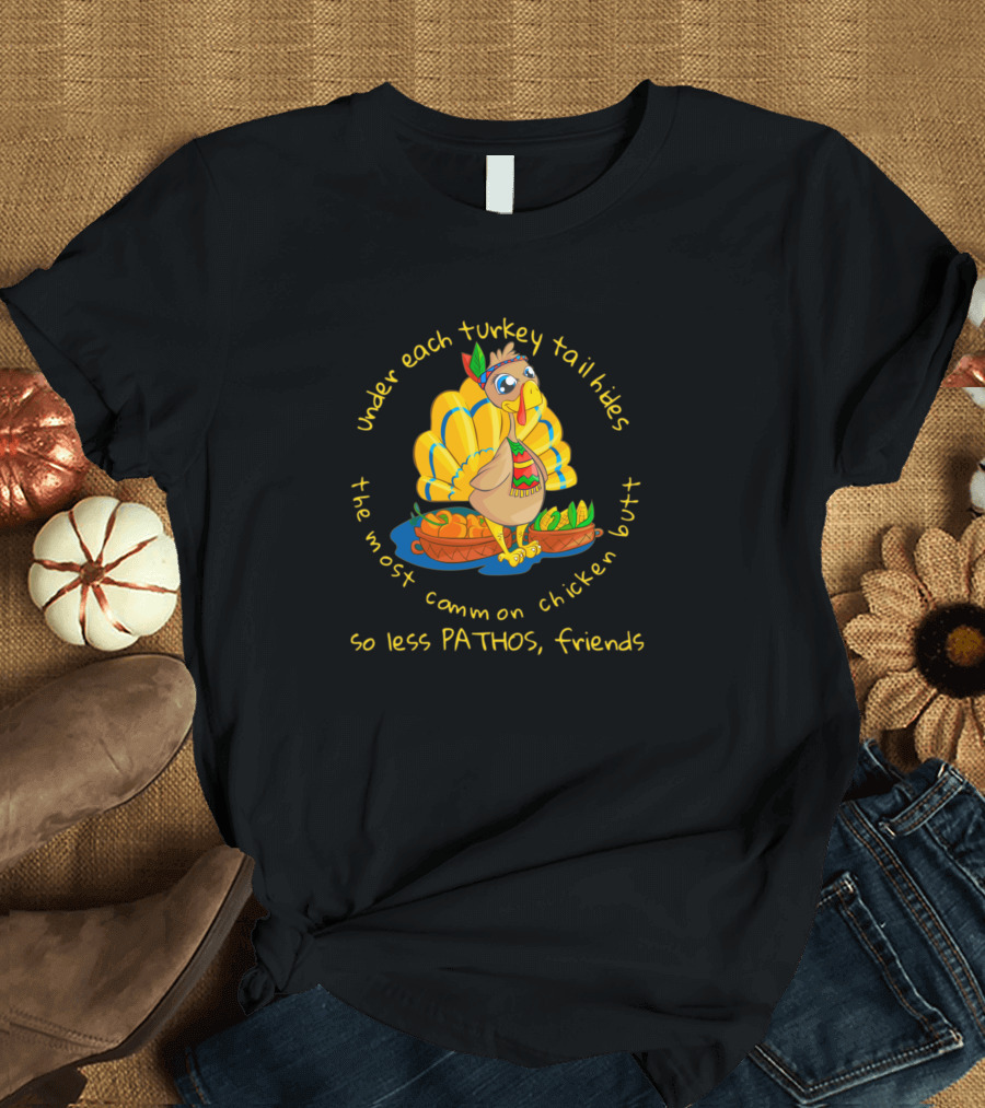 Under Each Turkey Tail Hides The Most Common Chicken Butt So Less Pathos Friends Thanksgiving Day T-Shirt