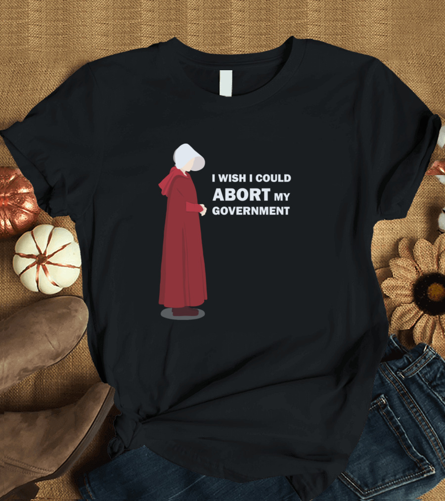 I Wish I Could Abort My Government Handmaid's Tale Red Cloak Protest T-Shirt