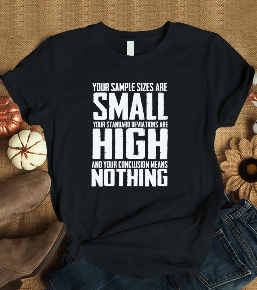 Your Sample Sizes Are Small Your Standard Deviations Are High and Your Conclusion Means Nothing T-Shirt