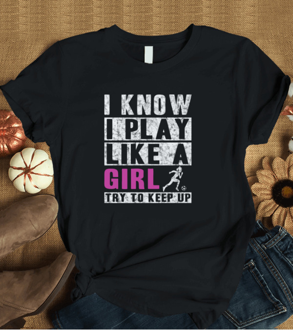 T-Shirt: I Know I Play Like A Girl Soccer Try To Keep Up Athlete Motif T-Shirt I Know I Play Like A Girl Soccer Try To Keep Up Athlete Motif T-Shirt