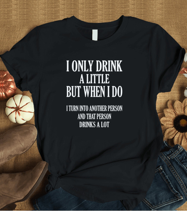 T-Shirt: I Only Drink A Little But When I Do I Turn Into Another Person And That Person Drinks A Lot T-Shirt I Only Drink A Little But When I Do I Turn Into Another Person And That Person Drinks A Lot T-Shirt