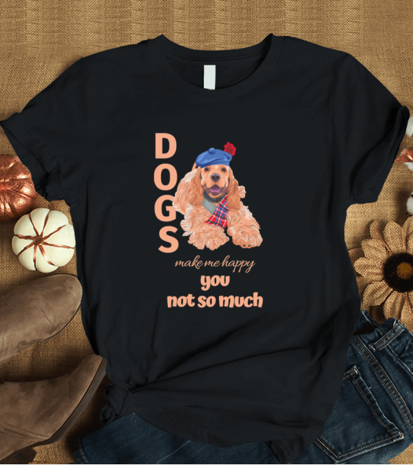 T-Shirt: Dogs Dogs Make Me Happy You Not So Much Cocker Spaniel Scottish Beret T-Shirt Dogs Dogs Make Me Happy You Not So Much Cocker Spaniel Scottish Beret T-Shirt
