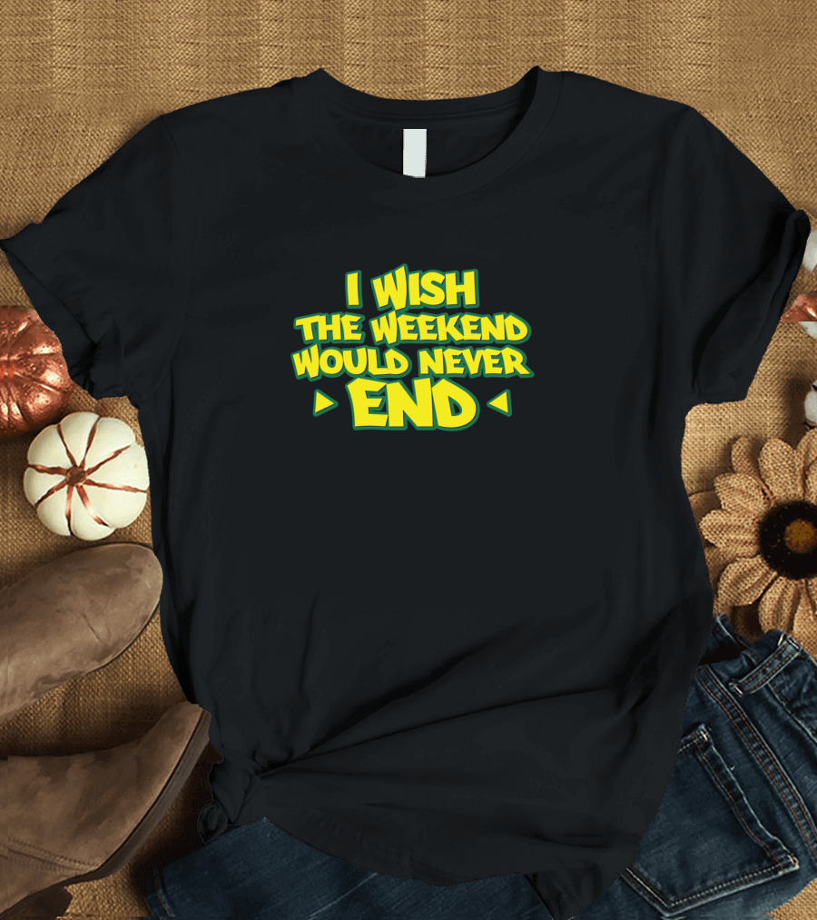 I Wish The Weekend Would Never End T-Shirt