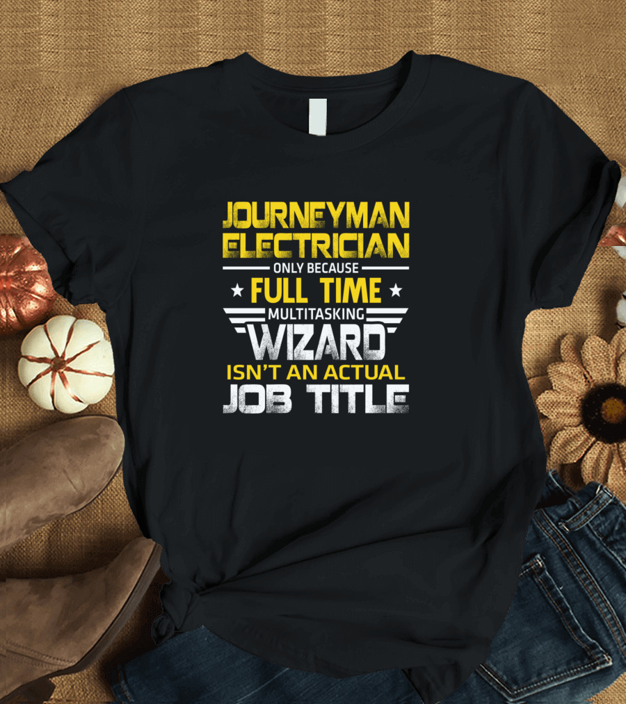 Journeyman Electrician Only Because Full Time Multitasking Wizard Isn't An Actual Job Title T-Shirt