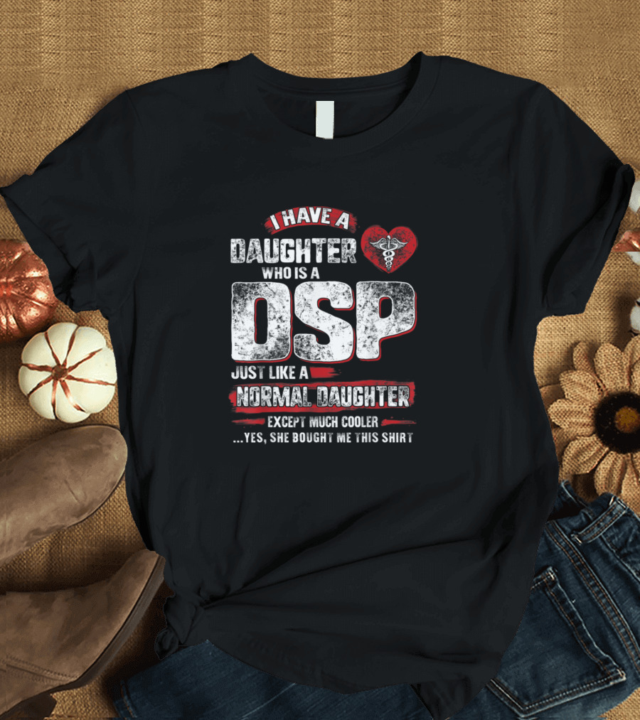 I Have a Daughter Who is a DSP Just Like a Normal Daughter Except Much Cooler T-Shirt