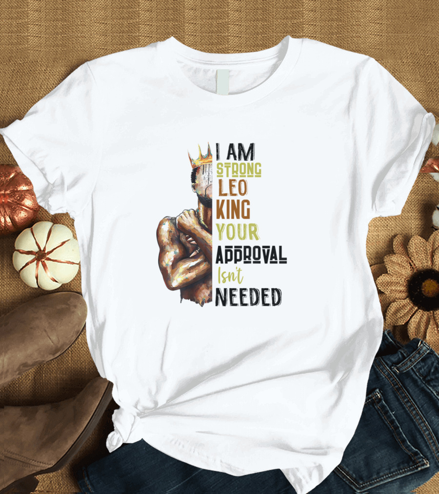 I Am Strong Leo King Your Approval Isn't Needed T-Shirt