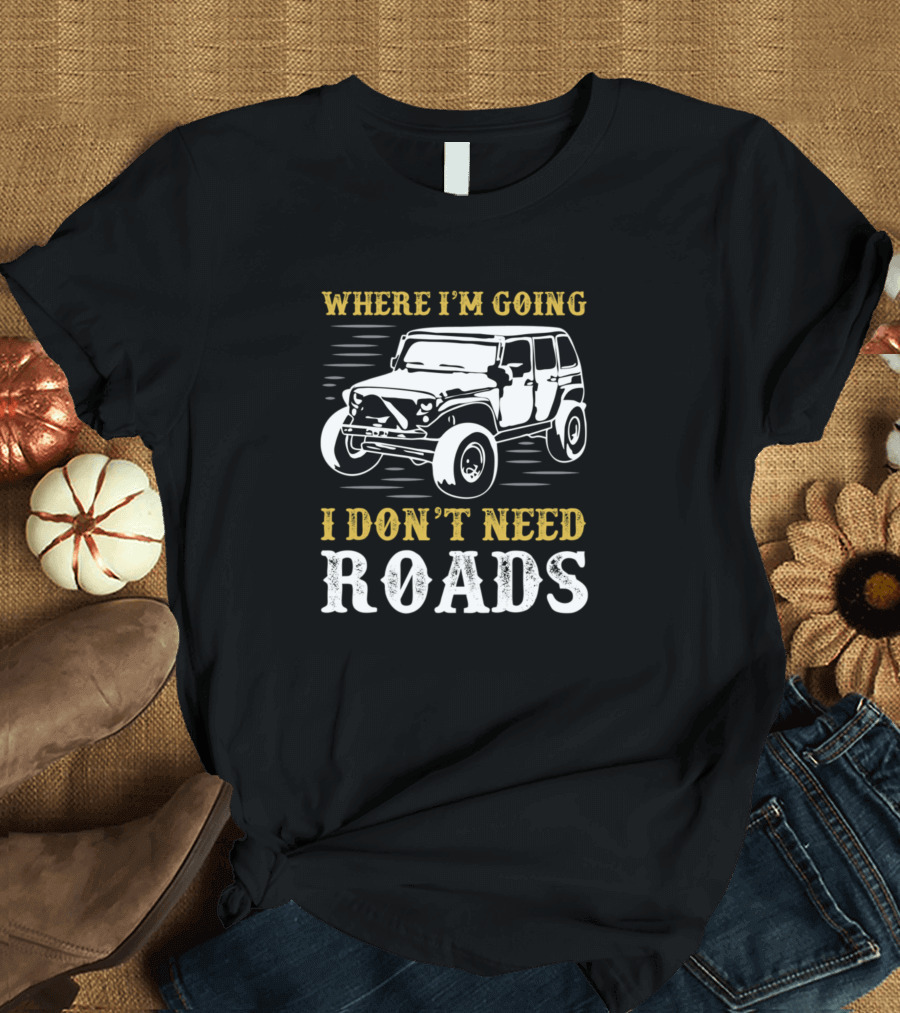 Where I'm Going I Don't Need Roads Offroads Jeep Vehicle T-Shirt
