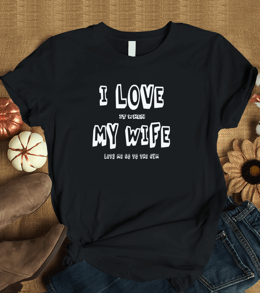 I Love It When My Wife Lets Me Go To The Gym T-Shirt