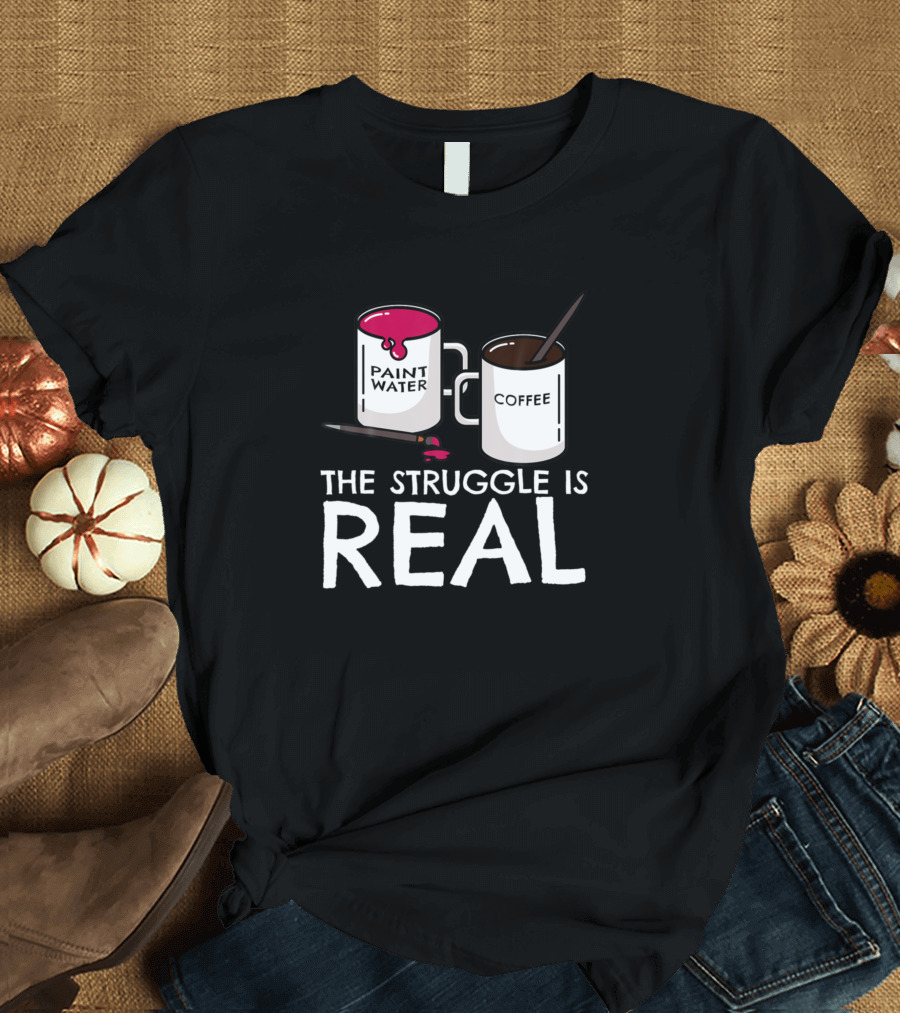 The Struggle Is Real Paint Water Coffee Funny Artist Painter T-Shirt