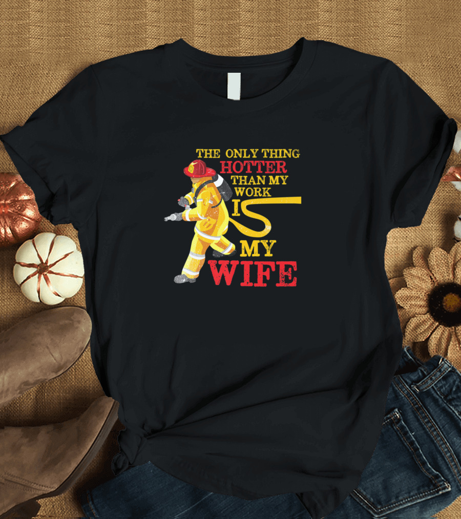 The Only Thing Hotter Than My Work Is My Wife Firefighter Humor T-Shirt